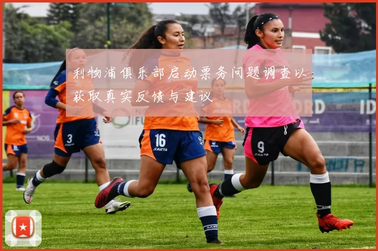 利物浦俱乐部启动票务问题调查以获取真实反馈与建议