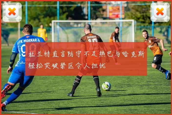 杜兰特直言防守不足热巴与哈克斯轻松突破禁区令人担忧