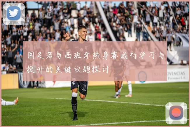 国足若与西班牙热身赛成行学习与提升的关键议题探讨
