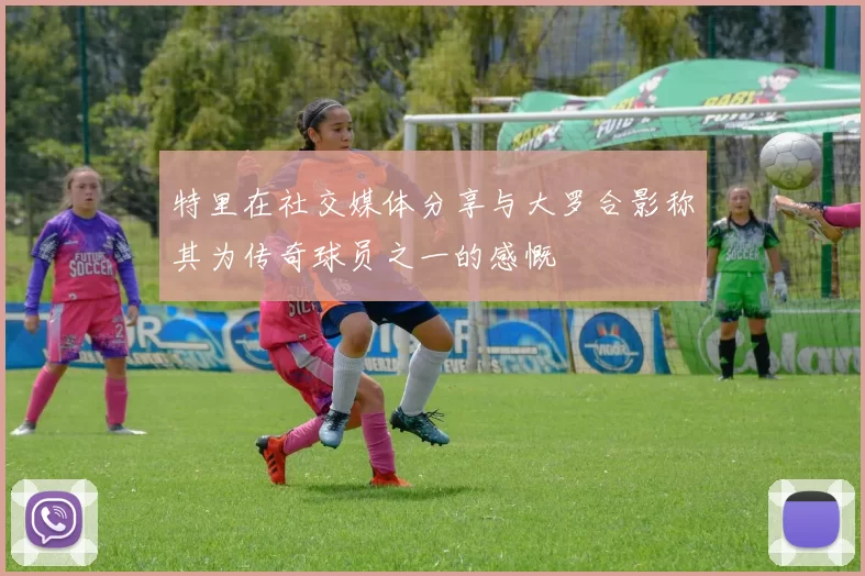 特里在社交媒体分享与大罗合影称其为传奇球员之一的感慨