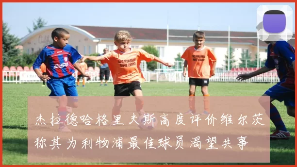 杰拉德哈格里夫斯高度评价维尔茨称其为利物浦最佳球员渴望共事