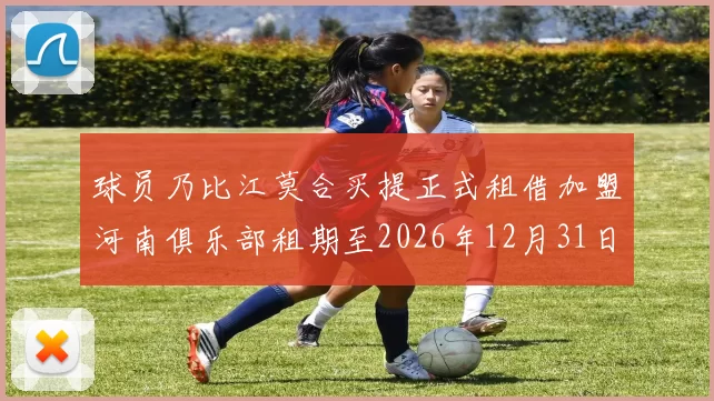 球员乃比江莫合买提正式租借加盟河南俱乐部租期至2026年12月31日