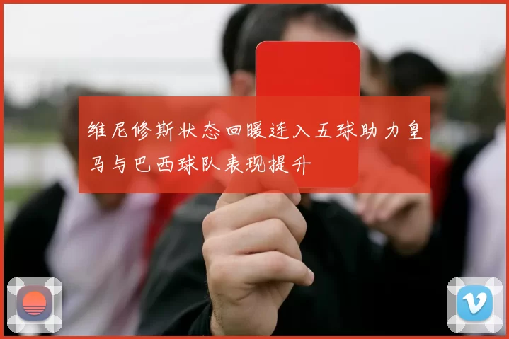 维尼修斯状态回暖连入五球助力皇马与巴西球队表现提升