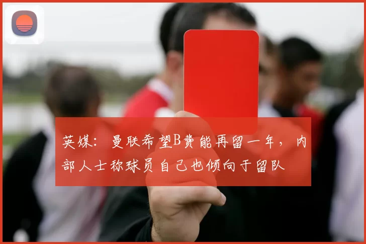英媒：曼联希望B费能再留一年，内部人士称球员自己也倾向于留队