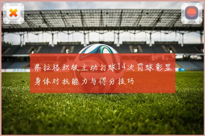 弗拉格积极主动打球14次罚球彰显身体对抗能力与得分技巧