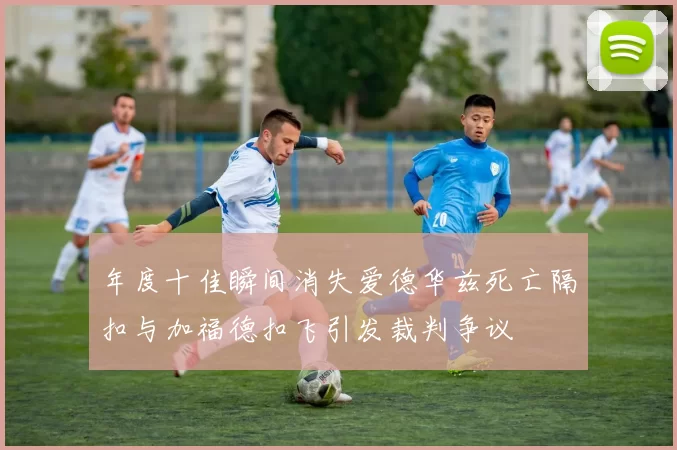 年度十佳瞬间消失爱德华兹死亡隔扣与加福德扣飞引发裁判争议
