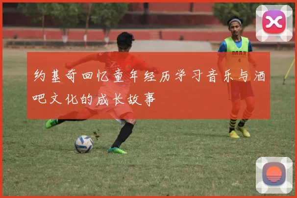 约基奇回忆童年经历学习音乐与酒吧文化的成长故事