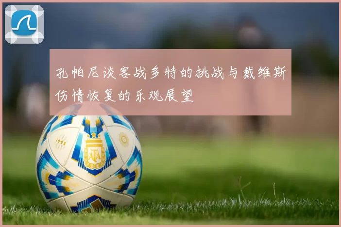 孔帕尼谈客战多特的挑战与戴维斯伤情恢复的乐观展望