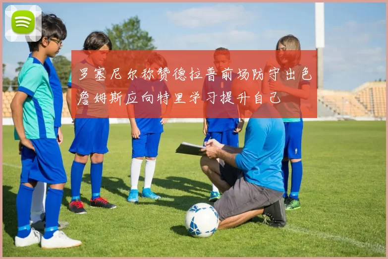 罗塞尼尔称赞德拉普前场防守出色詹姆斯应向特里学习提升自己