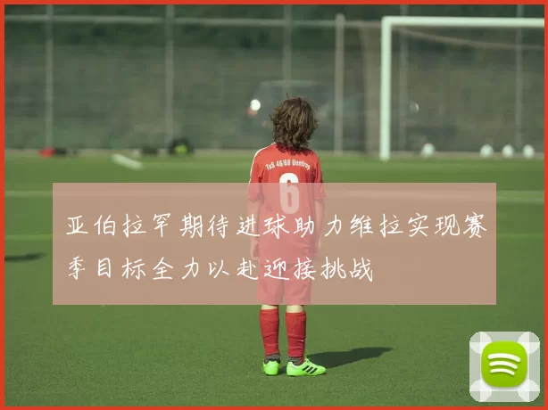 亚伯拉罕期待进球助力维拉实现赛季目标全力以赴迎接挑战