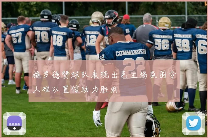 施罗德赞球队表现出色主场氛围令人难以置信助力胜利