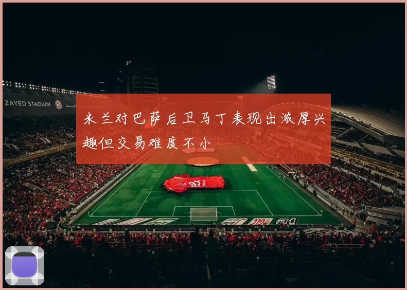 米兰对巴萨后卫马丁表现出浓厚兴趣但交易难度不小