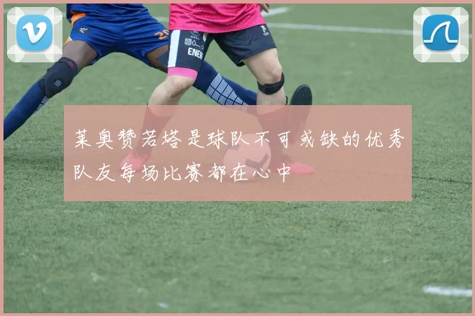 莱奥赞若塔是球队不可或缺的优秀队友每场比赛都在心中