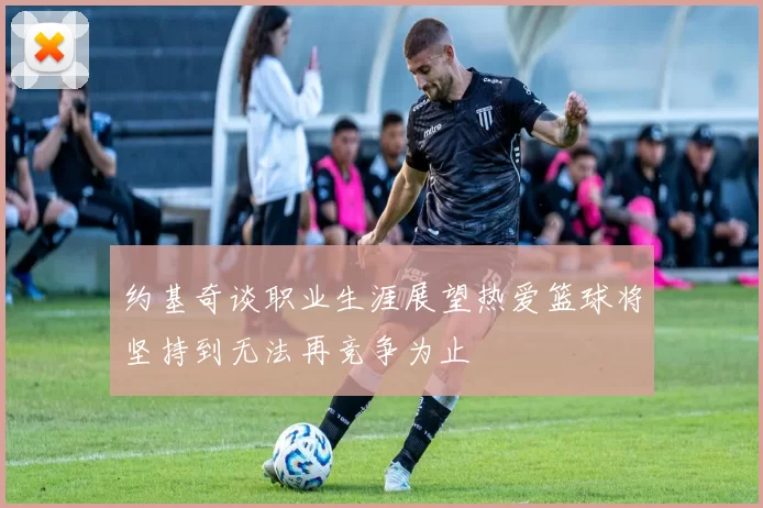 约基奇谈职业生涯展望热爱篮球将坚持到无法再竞争为止
