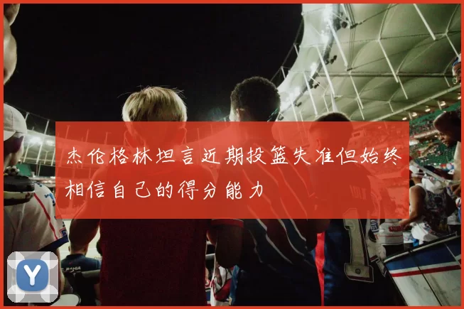 杰伦格林坦言近期投篮失准但始终相信自己的得分能力