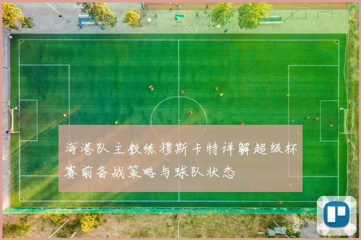 海港队主教练穆斯卡特详解超级杯赛前备战策略与球队状态