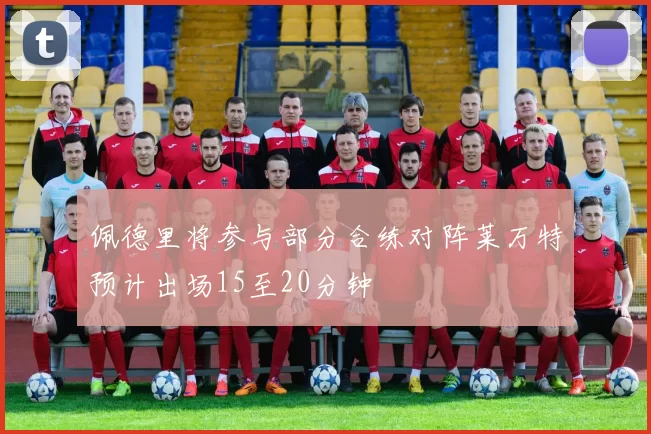 佩德里将参与部分合练对阵莱万特预计出场15至20分钟