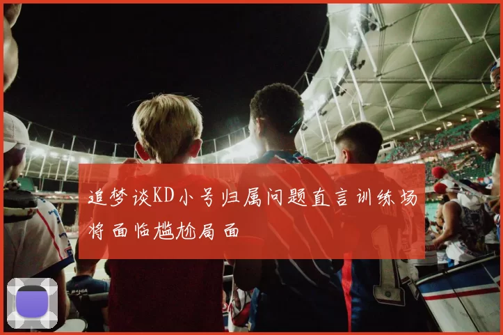 追梦谈KD小号归属问题直言训练场将面临尴尬局面