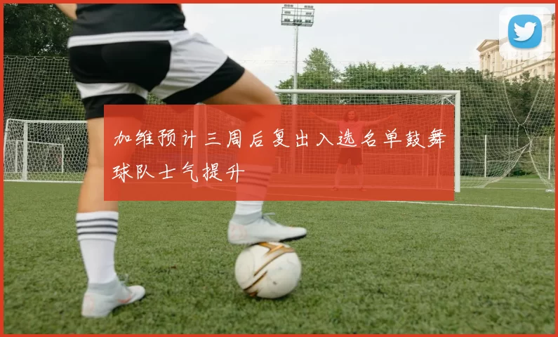 加维预计三周后复出入选名单鼓舞球队士气提升