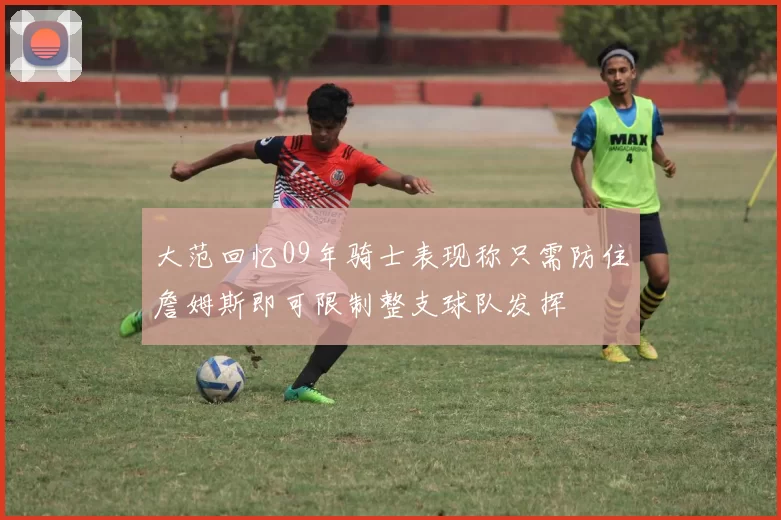 大范回忆09年骑士表现称只需防住詹姆斯即可限制整支球队发挥