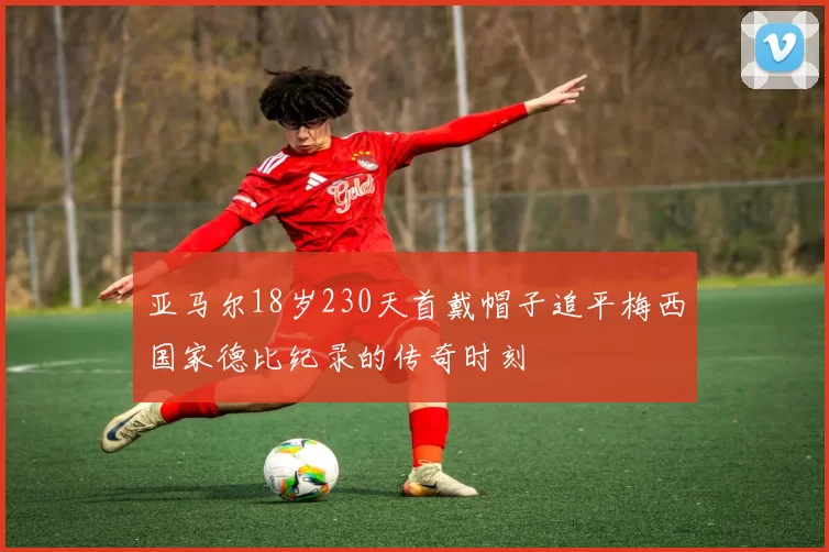 亚马尔18岁230天首戴帽子追平梅西国家德比纪录的传奇时刻