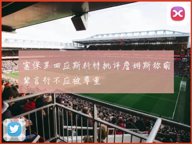 富保罗回应斯科特批评詹姆斯称前辈言行不应被尊重