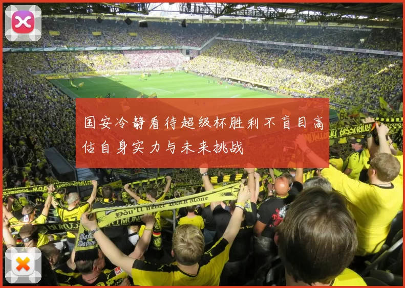 国安冷静看待超级杯胜利不盲目高估自身实力与未来挑战