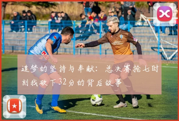 追梦的坚持与奉献：总决赛抢七时刻我砍下32分的背后故事